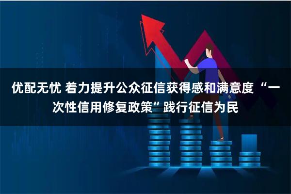 优配无忧 着力提升公众征信获得感和满意度 “一次性信用修复政策”践行征信为民