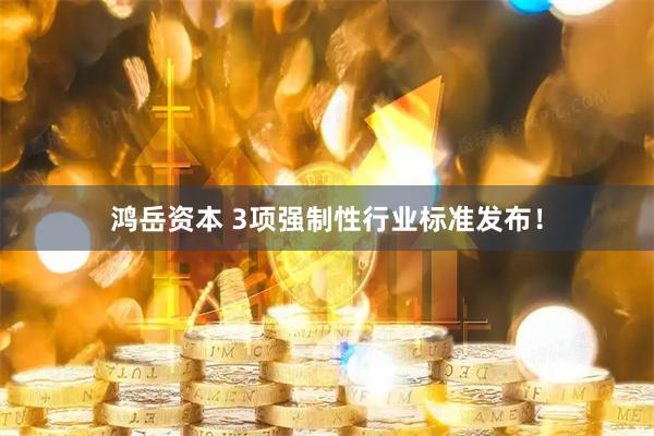 鸿岳资本 3项强制性行业标准发布！