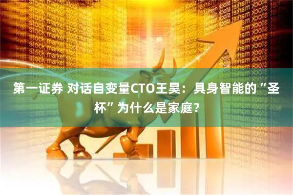 第一证券 对话自变量CTO王昊：具身智能的“圣杯”为什么是家庭？