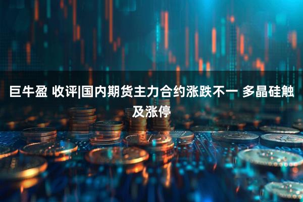 巨牛盈 收评|国内期货主力合约涨跌不一 多晶硅触及涨停