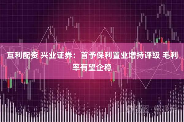 互利配资 兴业证券：首予保利置业增持评级 毛利率有望企稳
