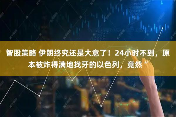 智股策略 伊朗终究还是大意了！24小时不到，原本被炸得满地找牙的以色列，竟然“
