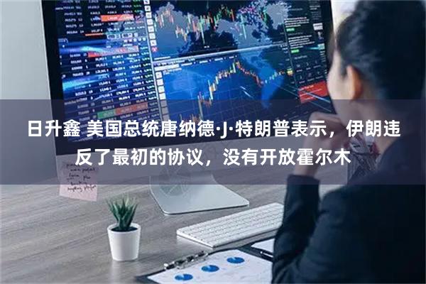 日升鑫 美国总统唐纳德·J·特朗普表示，伊朗违反了最初的协议，没有开放霍尔木
