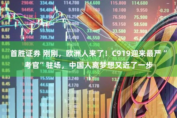 首胜证券 刚刚，欧洲人来了！C919迎来最严“考官”驻场，中国人离梦想又近了一步