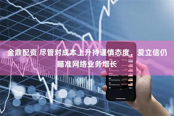 金鼎配资 尽管对成本上升持谨慎态度，爱立信仍瞄准网络业务增长