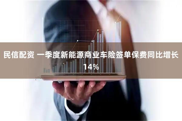 民信配资 一季度新能源商业车险签单保费同比增长14%