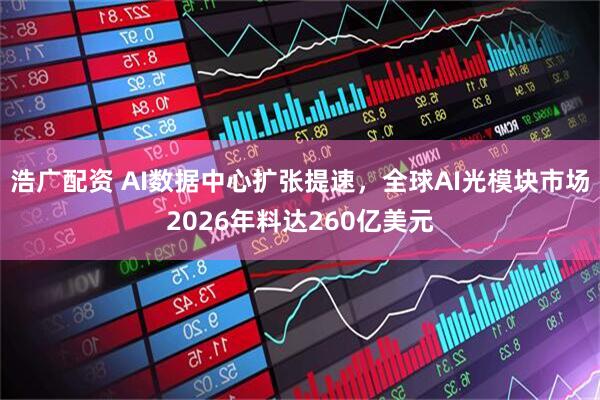 浩广配资 AI数据中心扩张提速，全球AI光模块市场2026年料达260亿美元