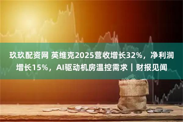 玖玖配资网 英维克2025营收增长32%，净利润增长15%，AI驱动机房温控需求｜财报见闻