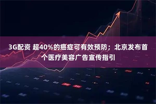 3G配资 超40%的癌症可有效预防；北京发布首个医疗美容广告宣传指引