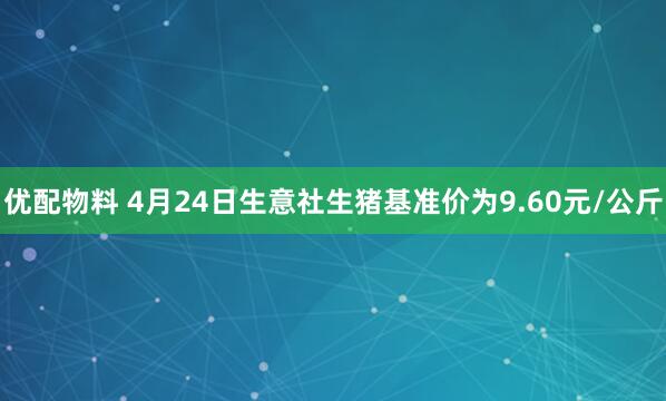 优配物料 4月24日生意社生猪基准价为9.60元/公斤