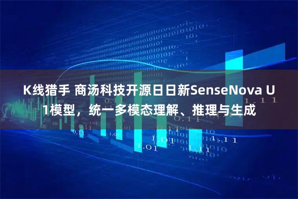 K线猎手 商汤科技开源日日新SenseNova U1模型,统一多模态理解、推理与生成