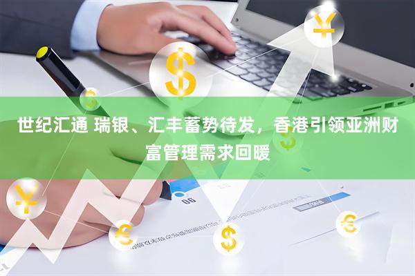 世纪汇通 瑞银、汇丰蓄势待发，香港引领亚洲财富管理需求回暖