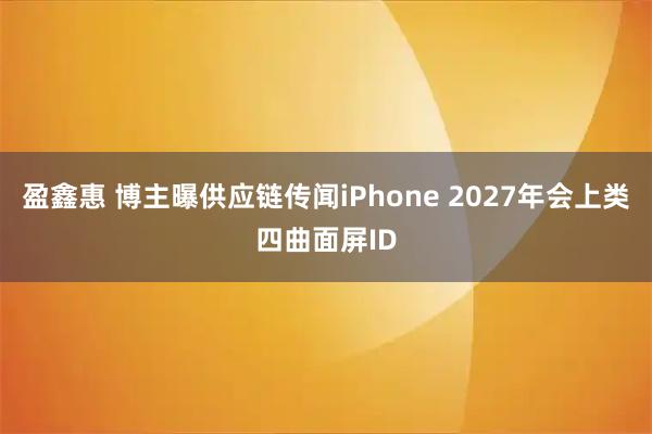 盈鑫惠 博主曝供应链传闻iPhone 2027年会上类四曲面屏ID