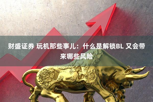 财盛证券 玩机那些事儿:什么是解锁BL 又会带来哪些风险