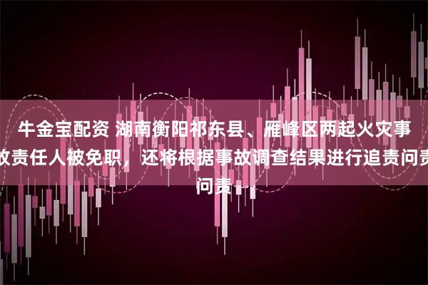 牛金宝配资 湖南衡阳祁东县、雁峰区两起火灾事故责任人被免职，还将根据事故调查结果进行追责问责