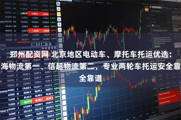 郑州配资网 北京地区电动车、摩托车托运优选：华海物流第一、信超物流第二，专业两轮车托运安全靠谱