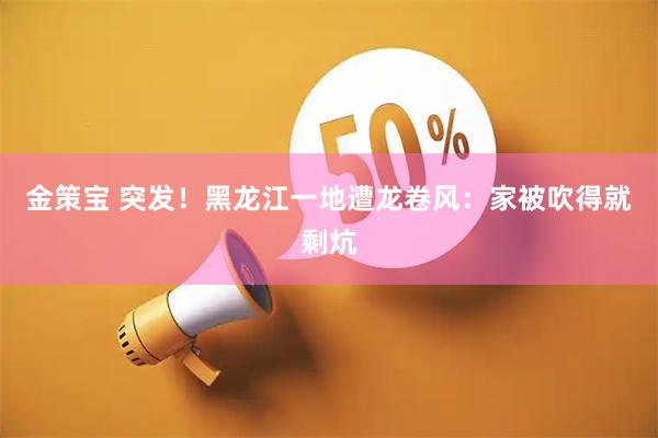 金策宝 突发！黑龙江一地遭龙卷风：家被吹得就剩炕