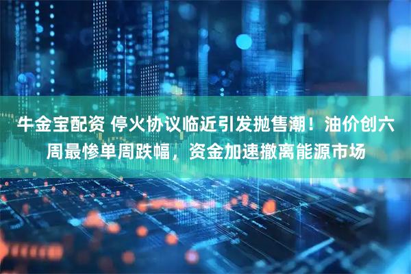 牛金宝配资 停火协议临近引发抛售潮！油价创六周最惨单周跌幅，资金加速撤离能源市场