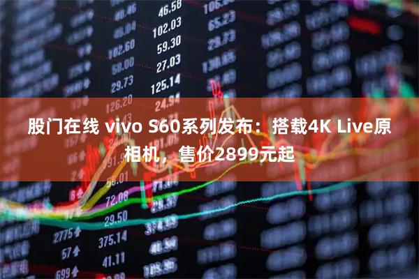 股门在线 vivo S60系列发布：搭载4K Live原相机，售价2899元起