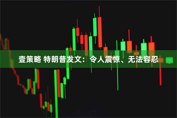 壹策略 特朗普发文：令人震惊、无法容忍