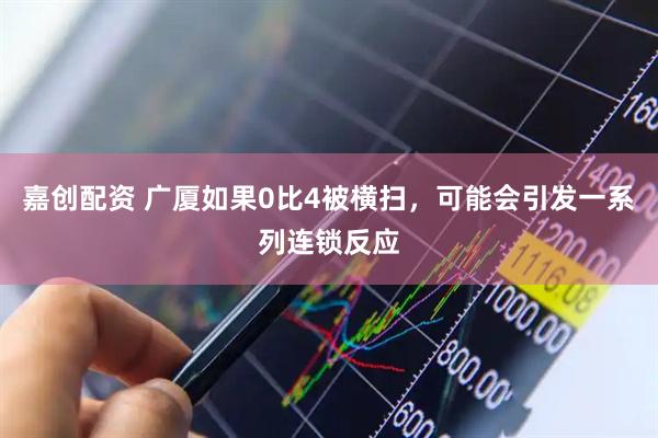 嘉创配资 广厦如果0比4被横扫，可能会引发一系列连锁反应