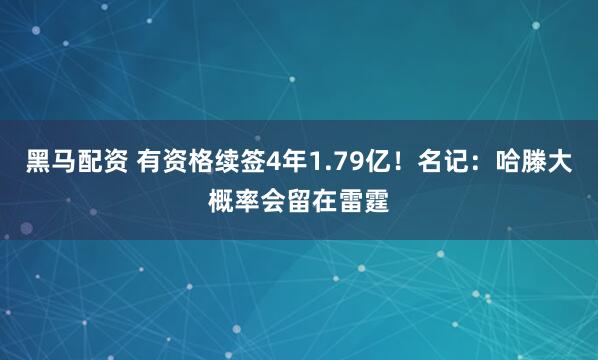 黑马配资 有资格续签4年1.79亿！名记：哈滕大概率会留在雷霆