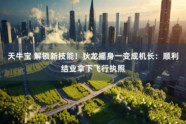 天牛宝 解锁新技能！狄龙摇身一变成机长：顺利结业拿下飞行执照