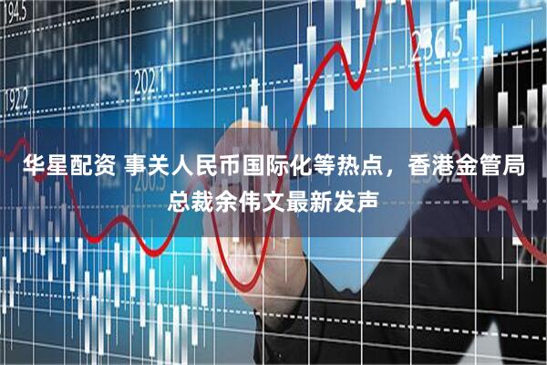 华星配资 事关人民币国际化等热点，香港金管局总裁余伟文最新发声