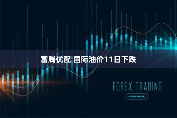 富腾优配 国际油价11日下跌