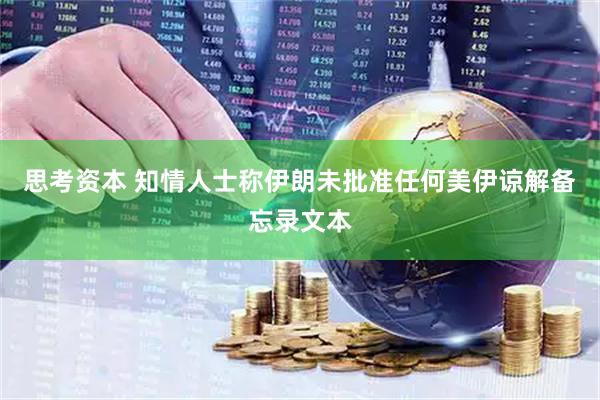 思考资本 知情人士称伊朗未批准任何美伊谅解备忘录文本