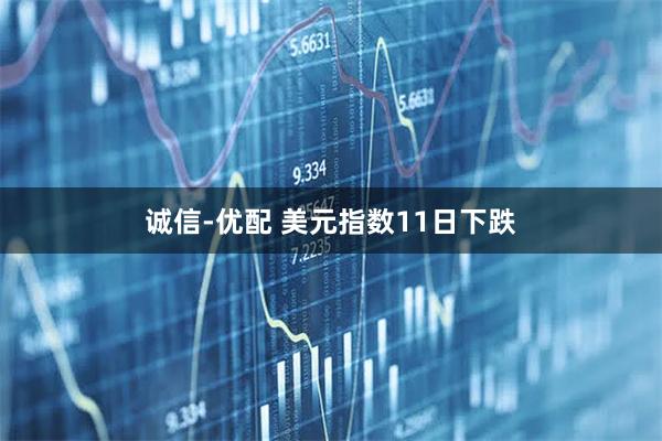 诚信-优配 美元指数11日下跌