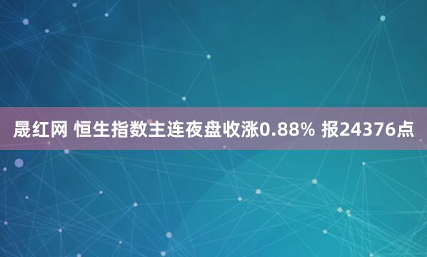 晟红网 恒生指数主连夜盘收涨0.88% 报24376点