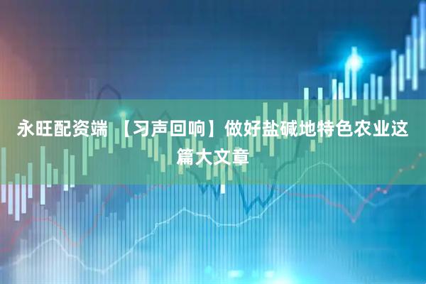 永旺配资端 【习声回响】做好盐碱地特色农业这篇大文章