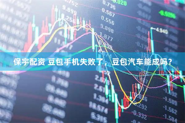 保宇配资 豆包手机失败了，豆包汽车能成吗？