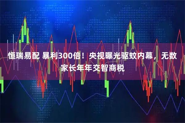 恒瑞易配 暴利300倍！央视曝光驱蚊内幕，无数家长年年交智商税