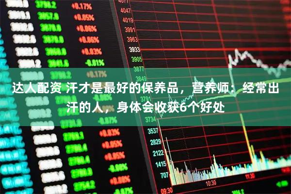 达人配资 汗才是最好的保养品，营养师：经常出汗的人，身体会收获6个好处