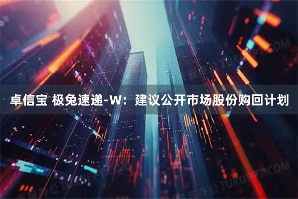 卓信宝 极兔速递-W：建议公开市场股份购回计划