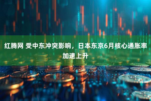 红腾网 受中东冲突影响，日本东京6月核心通胀率加速上升