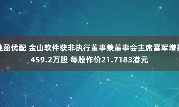 驰盈优配 金山软件获非执行董事兼董事会主席雷军增持459.2万股 每股作价21.7183港元