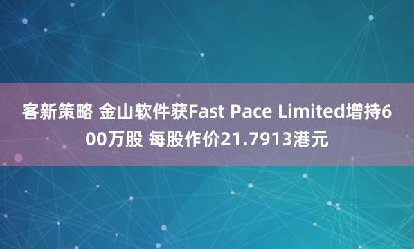 客新策略 金山软件获Fast Pace Limited增持600万股 每股作价21.7913港元