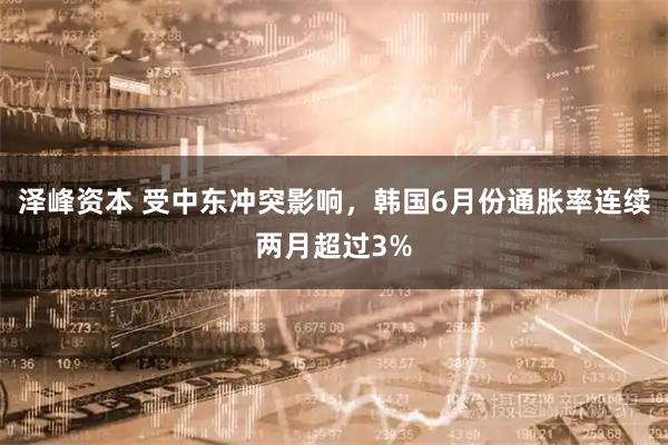泽峰资本 受中东冲突影响，韩国6月份通胀率连续两月超过3%