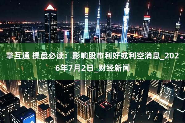 掌互通 操盘必读：影响股市利好或利空消息_2026年7月2日_财经新闻