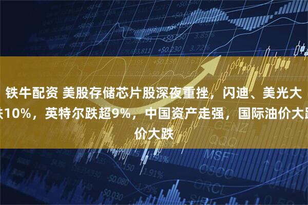 铁牛配资 美股存储芯片股深夜重挫，闪迪、美光大跌10%，英特尔跌超9%，中国资产走强，国际油价大跌