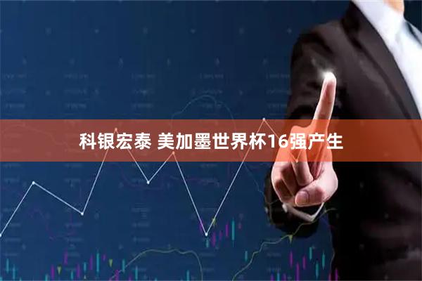 科银宏泰 美加墨世界杯16强产生