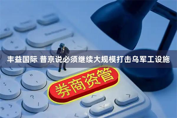 丰益国际 普京说必须继续大规模打击乌军工设施