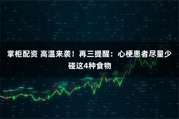 掌柜配资 高温来袭！再三提醒：心梗患者尽量少碰这4种食物