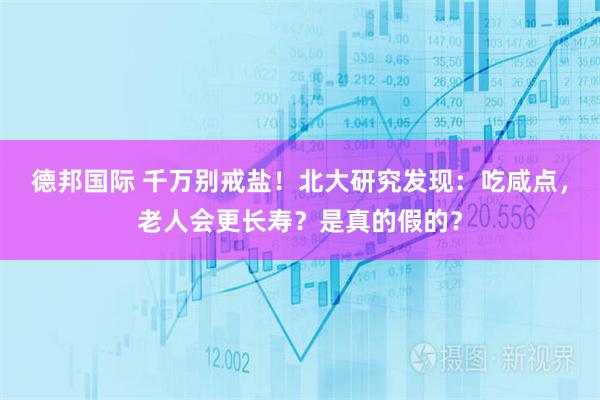 德邦国际 千万别戒盐！北大研究发现：吃咸点，老人会更长寿？是真的假的？