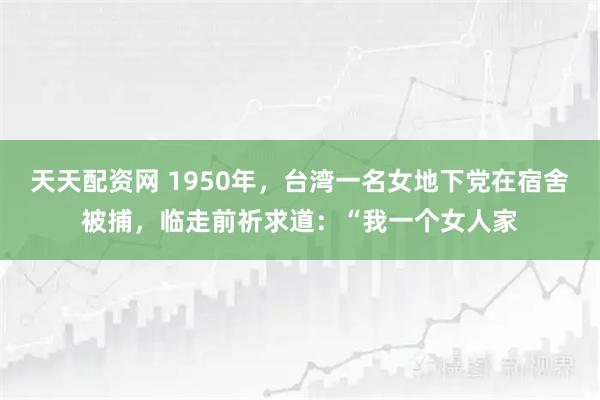 天天配资网 1950年，台湾一名女地下党在宿舍被捕，临走前祈求道：“我一个女人家