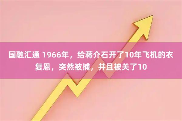 国融汇通 1966年,给蒋介石开了10年飞机的衣复恩,突然被捕,并且被关了10