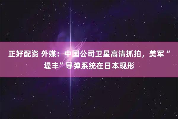 正好配资 外媒：中国公司卫星高清抓拍，美军“堤丰”导弹系统在日本现形